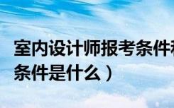 室内设计师报考条件和要求（室内设计师报考条件是什么）