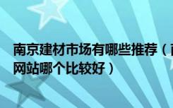 南京建材市场有哪些推荐（南京的关于建材家居团购方面的网站哪个比较好）