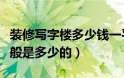 装修写字楼多少钱一平米（写字楼装修价格一般是多少的）