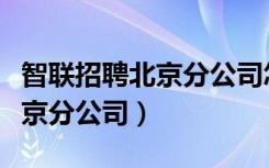 智联招聘北京分公司怎么样（【智联招聘】北京分公司）