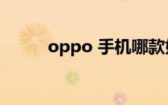 oppo 手机哪款好（oppo 手机）