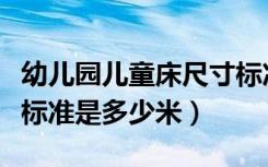 幼儿园儿童床尺寸标准是多少（幼儿园床尺寸标准是多少米）