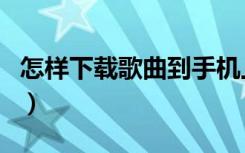 怎样下载歌曲到手机上不收费（怎样下载歌曲）