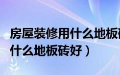 房屋装修用什么地板砖比较好（装修房子选用什么地板砖好）