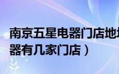 南京五星电器门店地址电话（南京江宁五星电器有几家门店）