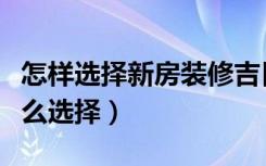 怎样选择新房装修吉日（新房装修黄道吉日怎么选择）