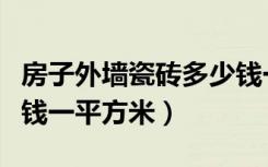 房子外墙瓷砖多少钱一平方（外墙瓷片砖多少钱一平方米）