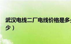 武汉电线二厂电线价格是多少（武汉二厂铜芯电线价格是多少）