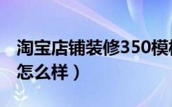 淘宝店铺装修350模板（谁知道350店铺装修怎么样）