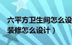 六平方卫生间怎么设计方案（6平方米卫生间装修怎么设计）