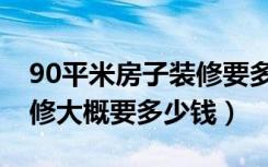 90平米房子装修要多少钱（90平方的房子装修大概要多少钱）