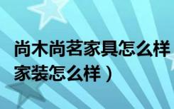 尚木尚茗家具怎么样（求好心人解答品尚茗居家装怎么样）