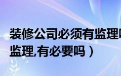 装修公司必须有监理吗（房屋装修为什么要请监理,有必要吗）