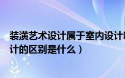 装潢艺术设计属于室内设计吗（请问装潢艺术设计和室内设计的区别是什么）