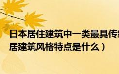 日本居住建筑中一类最具传统风格特征的住宅类型（日本民居建筑风格特点是什么）