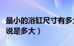 最小的浴缸尺寸有多大（木桶浴缸大小一般来说是多大）