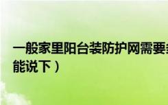 一般家里阳台装防护网需要多钱（阳台防护网每平米多钱谁能说下）