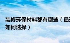 装修环保材料都有哪些（最环保的装修材料有哪些装修材料如何选择）