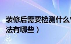 装修后需要检测什么气体（装修后空气检测方法有哪些）