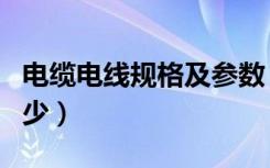 电缆电线规格及参数（电线电缆规格一般是多少）