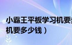 小霸王平板学习机要多少钱（小霸王平板学习机要多少钱）