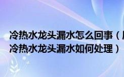 冷热水龙头漏水怎么回事（厨房冷热水龙头漏水怎么办厨房冷热水龙头漏水如何处理）