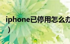 iphone已停用怎么办（iphone已停用怎么办）