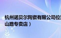 杭州诺贝尔陶瓷有限公司位置（诺贝尔瓷砖杭州拱墅区莫干山路专卖店）