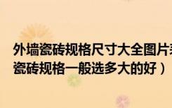 外墙瓷砖规格尺寸大全图片表示（外墙瓷砖规格有几种外墙瓷砖规格一般选多大的好）