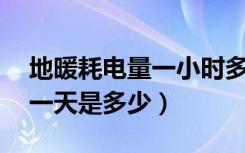 地暖耗电量一小时多少（电地暖耗电量大吗,一天是多少）