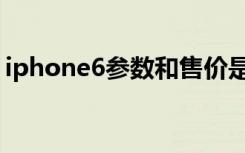 iphone6参数和售价是多少（iphone6参数）