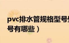 pvc排水管规格型号壁厚（pvc排水管规格型号有哪些）