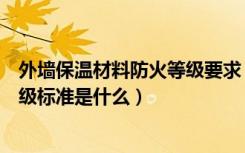 外墙保温材料防火等级要求（想咨询下外墙保温材料耐火等级标准是什么）