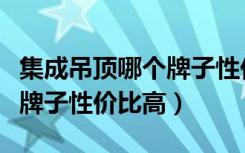 集成吊顶哪个牌子性价比最高（集成吊顶哪个牌子性价比高）