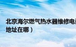 北京海尔燃气热水器维修电话（北京海尔热水器维修部具体地址在哪）