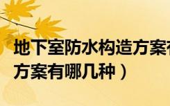 地下室防水构造方案有哪些（地下室防水施工方案有哪几种）