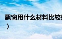 飘窗用什么材料比较好（飘窗用什么材料最好）