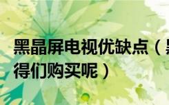 黑晶屏电视优缺点（黑水晶面板电视机是否值得们购买呢）