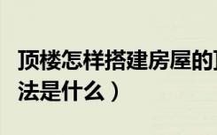 顶楼怎样搭建房屋的顶棚（楼顶搭棚设计的方法是什么）