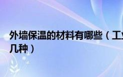 外墙保温的材料有哪些（工业建筑外墙保温材料一般都有哪几种）