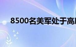 8500名美军处于高度戒备状态（8500）