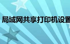 局域网共享打印机设置（局域网共享打印机）