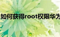 如何获得root权限华为（如何获得root权限）