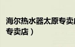 海尔热水器太原专卖店（海尔电器太原万柏林专卖店）