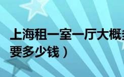 上海租一室一厅大概多少钱（上海租一室一厅要多少钱）