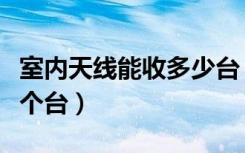 室内天线能收多少台（咨询下室内天线能收几个台）