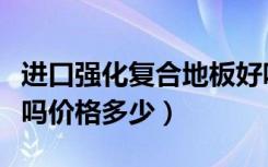 进口强化复合地板好吗（圣典强化复合地板好吗价格多少）