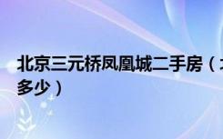 北京三元桥凤凰城二手房（北京朝阳区三元桥凤凰城房价是多少）