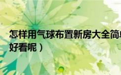 怎样用气球布置新房大全简单（气球如何装饰新房好温馨又好看呢）