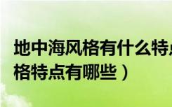 地中海风格有什么特点（谁知道现代地中海风格特点有哪些）